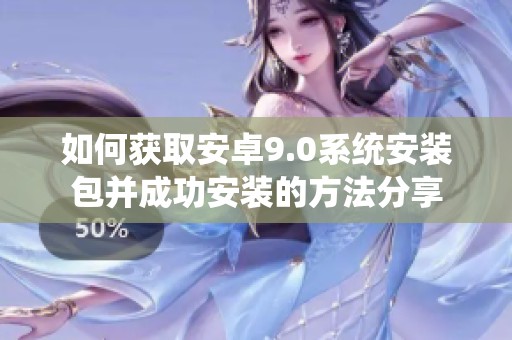 如何获取安卓9.0系统安装包并成功安装的方法分享