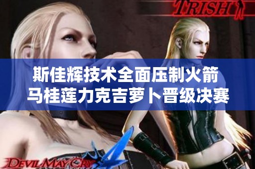 斯佳辉技术全面压制火箭 马桂莲力克吉萝卜晋级决赛