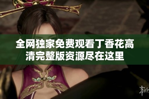 全网独家免费观看丁香花高清完整版资源尽在这里