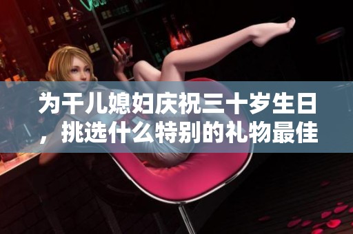 为干儿媳妇庆祝三十岁生日，挑选什么特别的礼物最佳