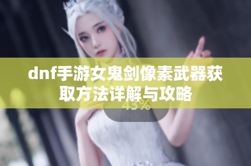 dnf手游女鬼剑像素武器获取方法详解与攻略