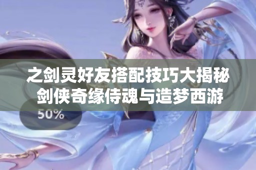 之剑灵好友搭配技巧大揭秘 剑侠奇缘侍魂与造梦西游3配招攻略