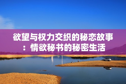 欲望与权力交织的秘恋故事：情欲秘书的秘密生活
