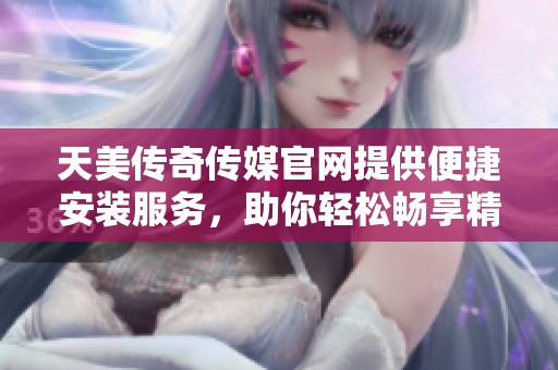 天美传奇传媒官网提供便捷安装服务，助你轻松畅享精彩内容