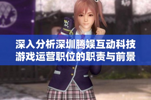 深入分析深圳腾娱互动科技游戏运营职位的职责与前景