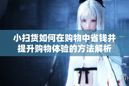 小扫货如何在购物中省钱并提升购物体验的方法解析