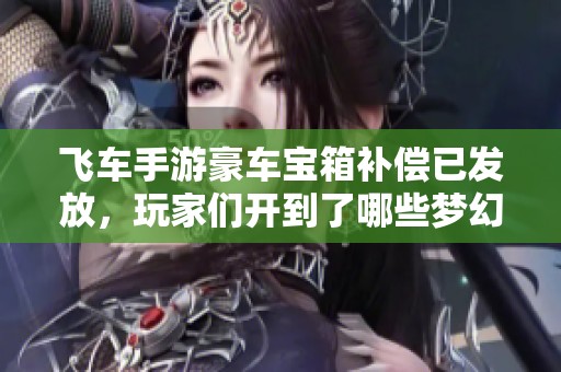 飞车手游豪车宝箱补偿已发放，玩家们开到了哪些梦幻座驾呢？