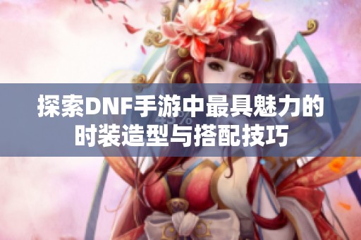 探索DNF手游中最具魅力的时装造型与搭配技巧