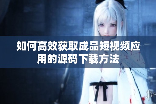 如何高效获取成品短视频应用的源码下载方法