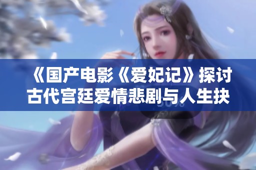 《国产电影《爱妃记》探讨古代宫廷爱情悲剧与人生抉择》