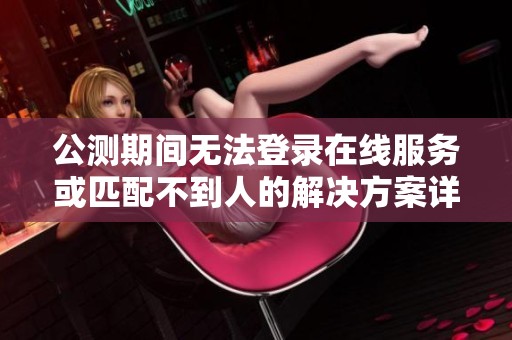 公测期间无法登录在线服务或匹配不到人的解决方案详解