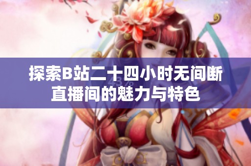 探索B站二十四小时无间断直播间的魅力与特色