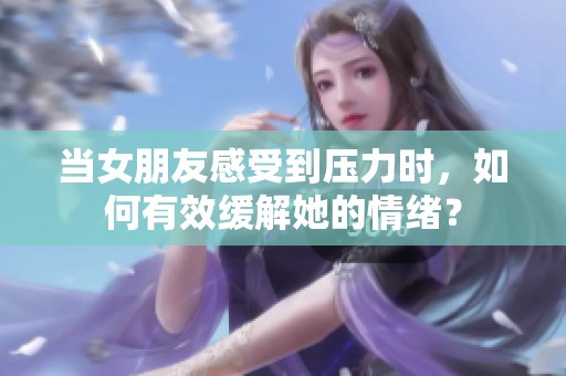 当女朋友感受到压力时，如何有效缓解她的情绪？