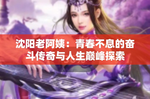 沈阳老阿姨：青春不息的奋斗传奇与人生巅峰探索
