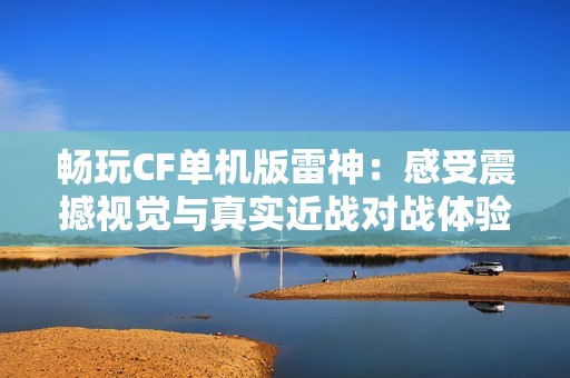 畅玩CF单机版雷神：感受震撼视觉与真实近战对战体验