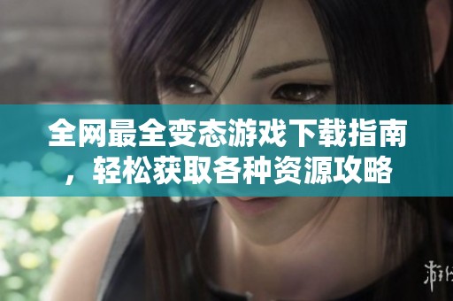 全网最全变态游戏下载指南，轻松获取各种资源攻略