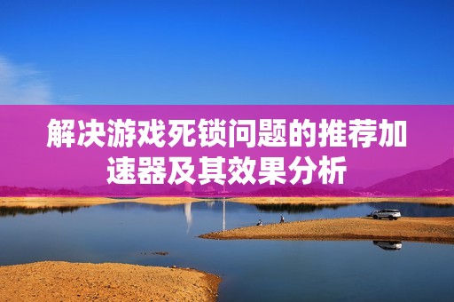 解决游戏死锁问题的推荐加速器及其效果分析