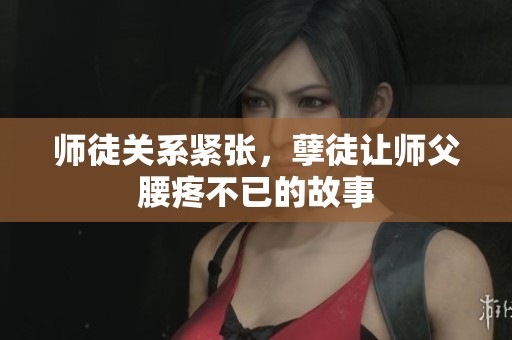师徒关系紧张，孽徒让师父腰疼不已的故事