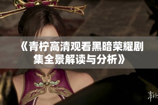 《青柠高清观看黑暗荣耀剧集全景解读与分析》