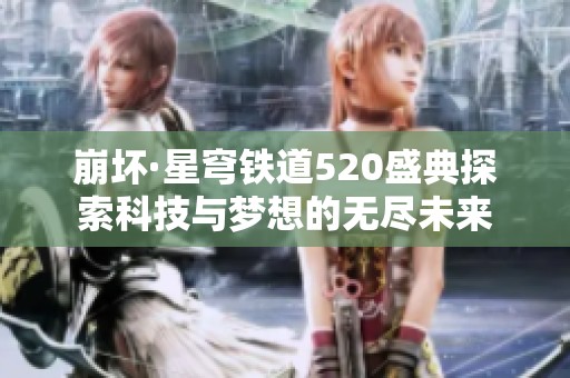 崩坏·星穹铁道520盛典探索科技与梦想的无尽未来