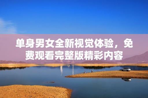 单身男女全新视觉体验，免费观看完整版精彩内容