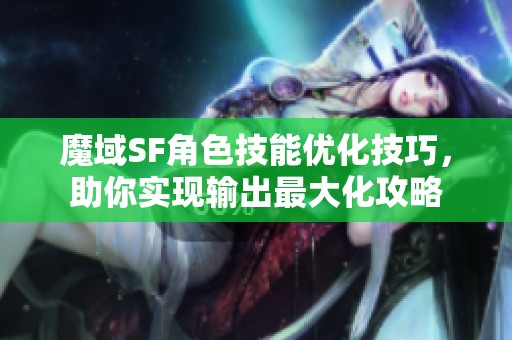 魔域SF角色技能优化技巧，助你实现输出最大化攻略