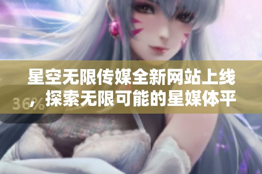 星空无限传媒全新网站上线，探索无限可能的星媒体平台