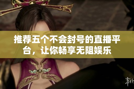 推荐五个不会封号的直播平台，让你畅享无阻娱乐