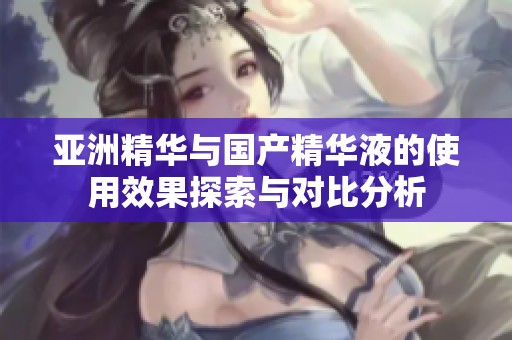 亚洲精华与国产精华液的使用效果探索与对比分析