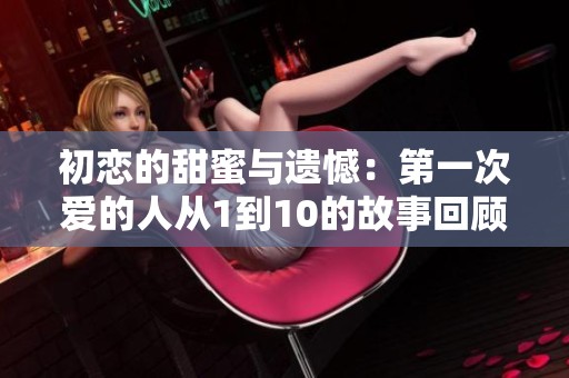 初恋的甜蜜与遗憾：第一次爱的人从1到10的故事回顾