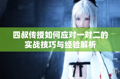 四叔传授如何应对一对二的实战技巧与经验解析