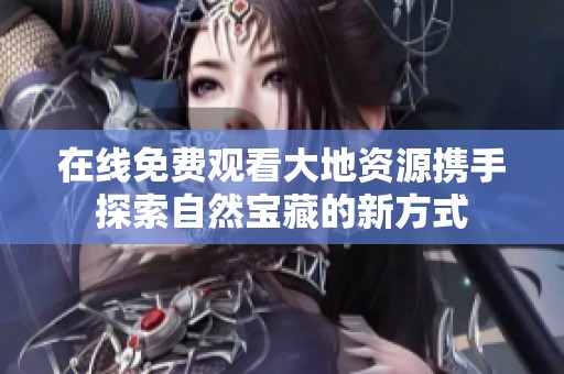 在线免费观看大地资源携手探索自然宝藏的新方式