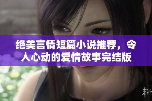 绝美言情短篇小说推荐，令人心动的爱情故事完结版