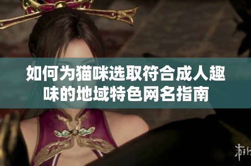 如何为猫咪选取符合成人趣味的地域特色网名指南