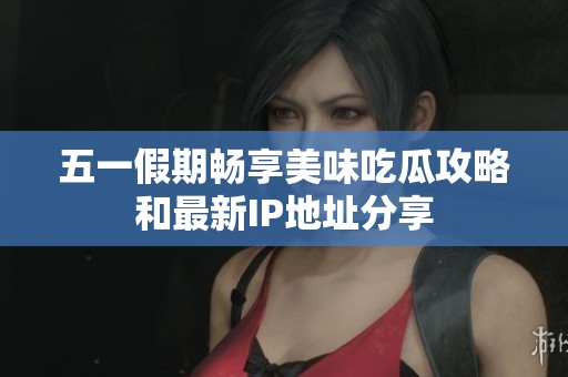 五一假期畅享美味吃瓜攻略和最新IP地址分享