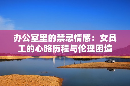 办公室里的禁忌情感：女员工的心路历程与伦理困境