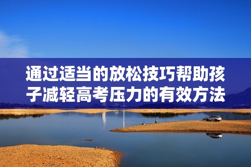 通过适当的放松技巧帮助孩子减轻高考压力的有效方法