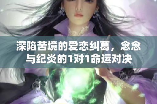 深陷苦境的爱恋纠葛，念念与纪炎的1对1命运对决