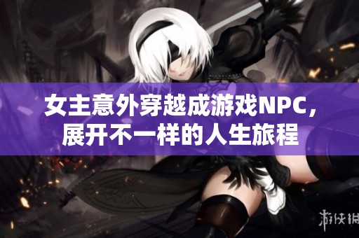 女主意外穿越成游戏NPC，展开不一样的人生旅程