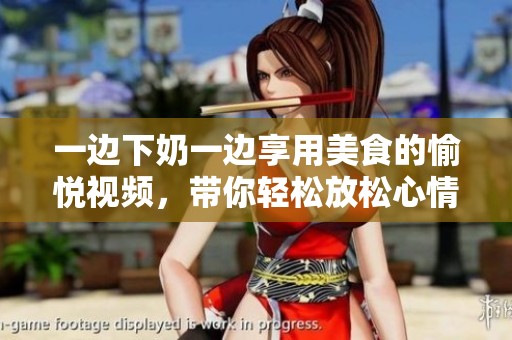 一边下奶一边享用美食的愉悦视频，带你轻松放松心情