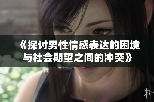 《探讨男性情感表达的困境与社会期望之间的冲突》