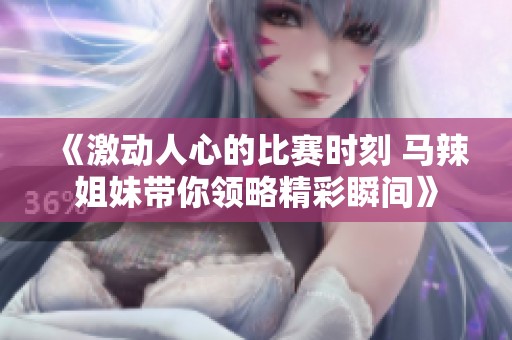 《激动人心的比赛时刻 马辣姐妹带你领略精彩瞬间》