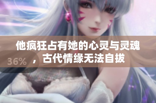 他疯狂占有她的心灵与灵魂，古代情缘无法自拔