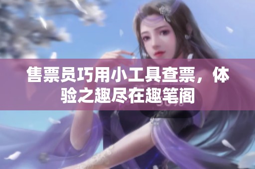 售票员巧用小工具查票，体验之趣尽在趣笔阁
