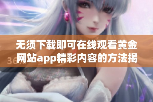 无须下载即可在线观看黄金网站app精彩内容的方法揭秘