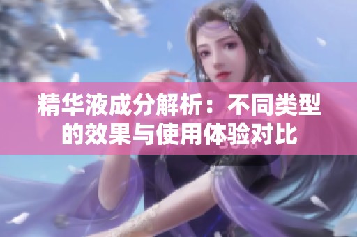 精华液成分解析：不同类型的效果与使用体验对比