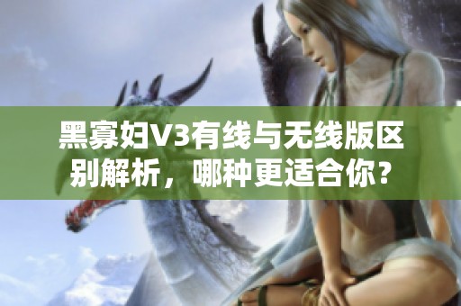 黑寡妇V3有线与无线版区别解析，哪种更适合你？