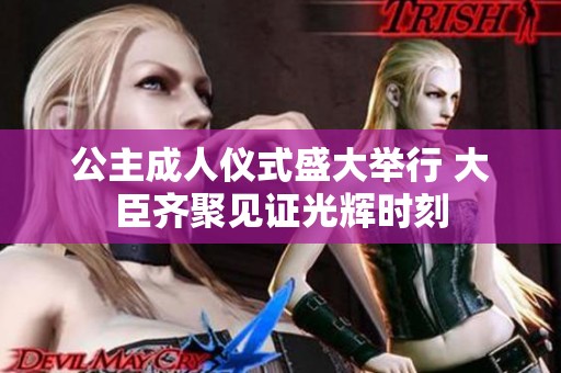 公主成人仪式盛大举行 大臣齐聚见证光辉时刻