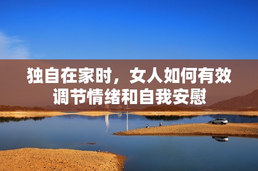 独自在家时，女人如何有效调节情绪和自我安慰