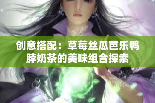 创意搭配：草莓丝瓜芭乐鸭脖奶茶的美味组合探索